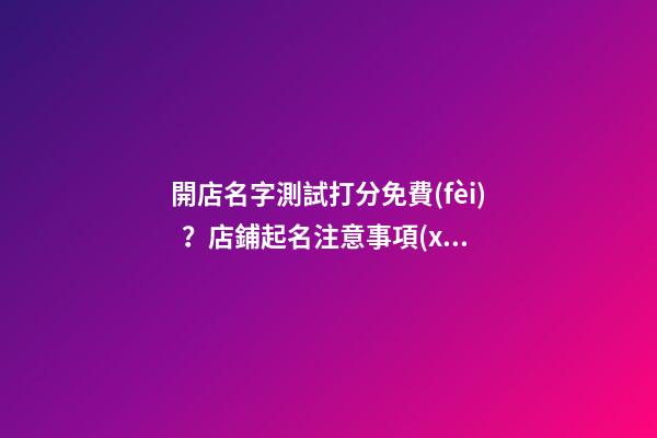 開店名字測試打分免費(fèi)？店鋪起名注意事項(xiàng)-第1張-店鋪起名-玄機(jī)派